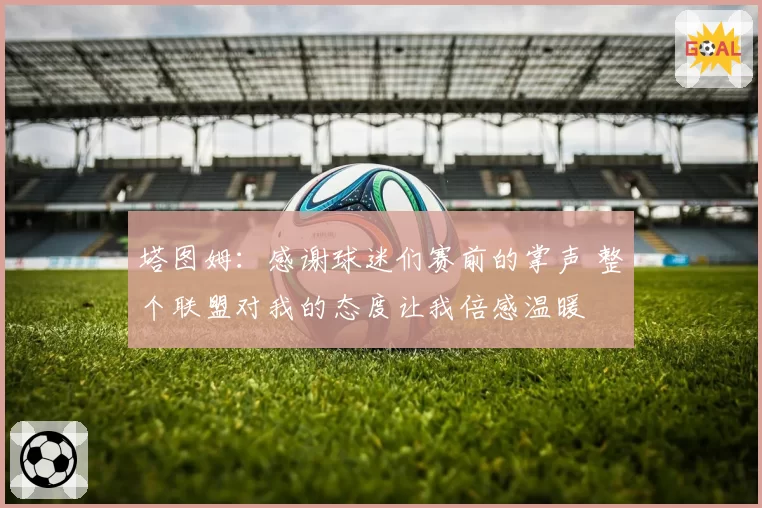 塔图姆：感谢球迷们赛前的掌声 整个联盟对我的态度让我倍感温暖