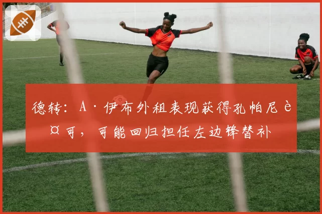 德转：A·伊布外租表现获得孔帕尼认可，可能回归担任左边锋替补
