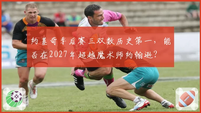 约基奇季后赛三双数历史第一，能否在2027年超越魔术师约翰逊？