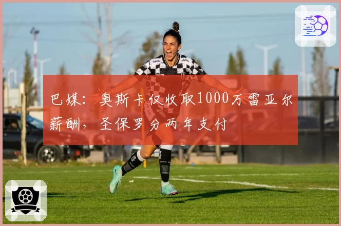 巴媒：奥斯卡仅收取1000万雷亚尔薪酬，圣保罗分两年支付