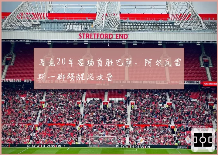 马竞20年客场首胜巴萨，阿尔瓦雷斯一脚踢醒诺坎普