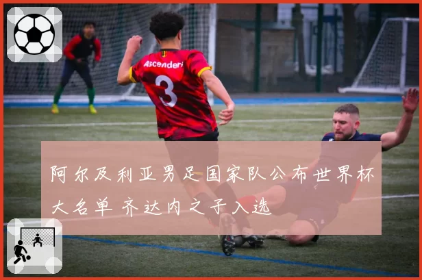 阿尔及利亚男足国家队公布世界杯大名单 齐达内之子入选