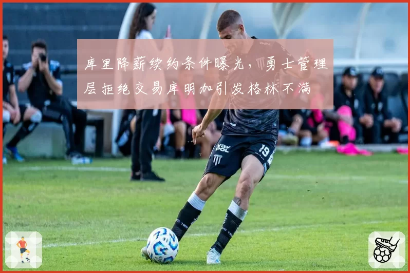库里降薪续约条件曝光,勇士管理层拒绝交易库明加引发格林不满